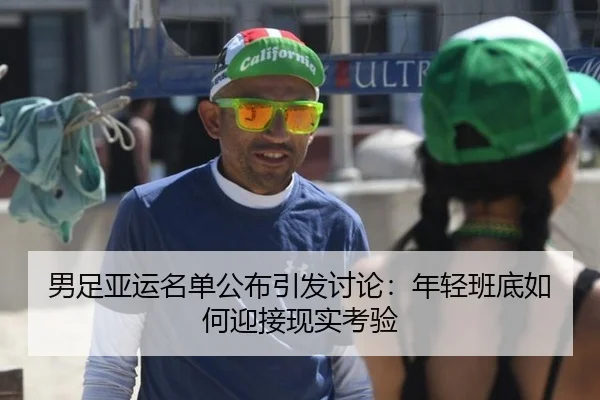 男足亚运名单公布引发讨论：年轻班底如何迎接现实考验